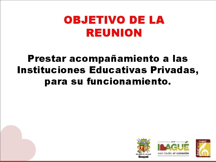 OBJETIVO DE LA REUNION Prestar acompañamiento a las Instituciones Educativas Privadas, para su funcionamiento.