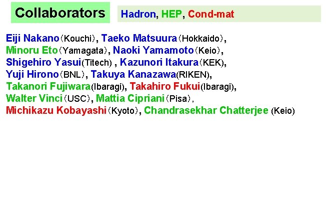 Collaborators Hadron, HEP, Cond-mat Eiji Nakano（Kouchi）, Taeko Matsuura（Hokkaido）, Minoru Eto（Yamagata）, Naoki Yamamoto（Keio）, Shigehiro Yasui(Titech)
