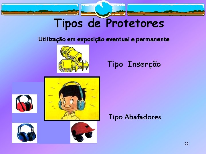 Tipos de Protetores Utilização em exposição eventual e permanente Tipo Inserção Tipo Abafadores 22