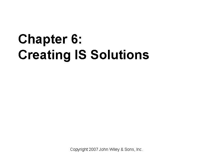 Chapter 6: Creating IS Solutions Copyright 2007 John Wiley & Sons, Inc. 
