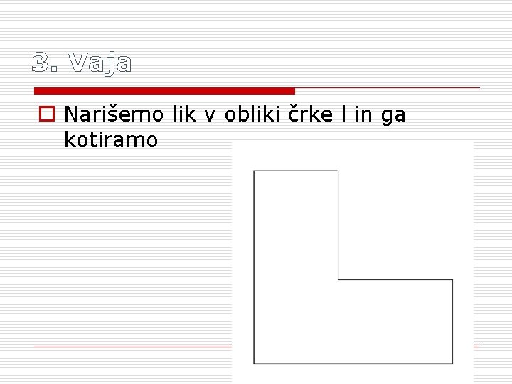 3. Vaja o Narišemo lik v obliki črke l in ga kotiramo 