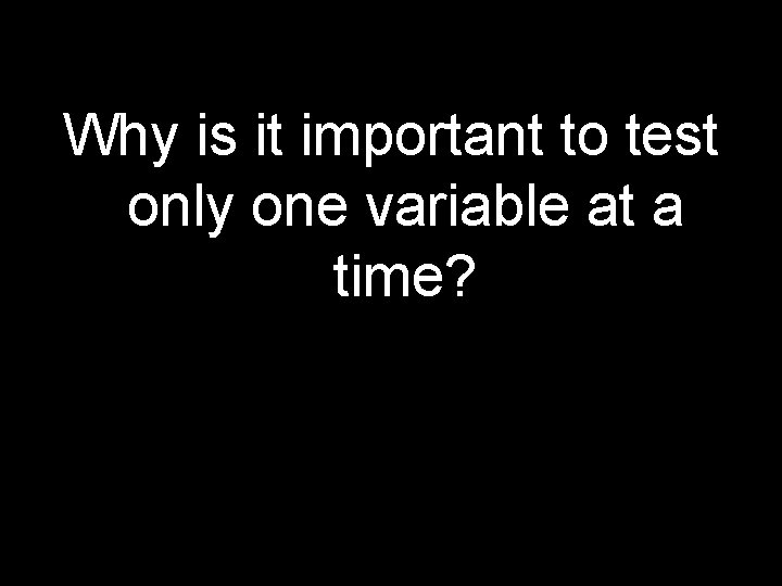 Why is it important to test only one variable at a time? 
