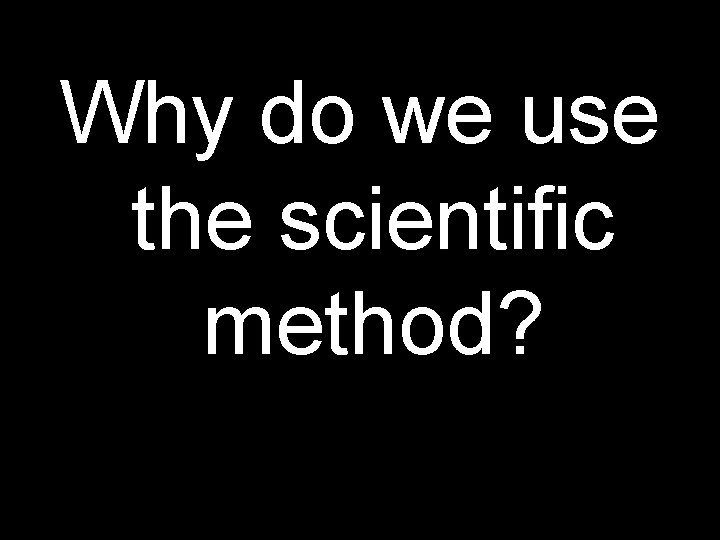 Why do we use the scientific method? 