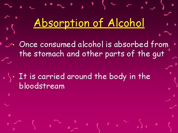 Absorption of Alcohol • Once consumed alcohol is absorbed from the stomach and other
