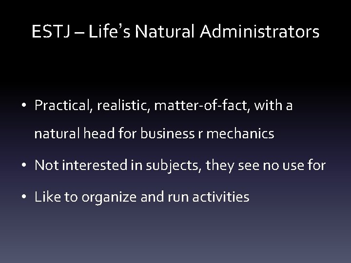 ESTJ – Life’s Natural Administrators • Practical, realistic, matter-of-fact, with a natural head for