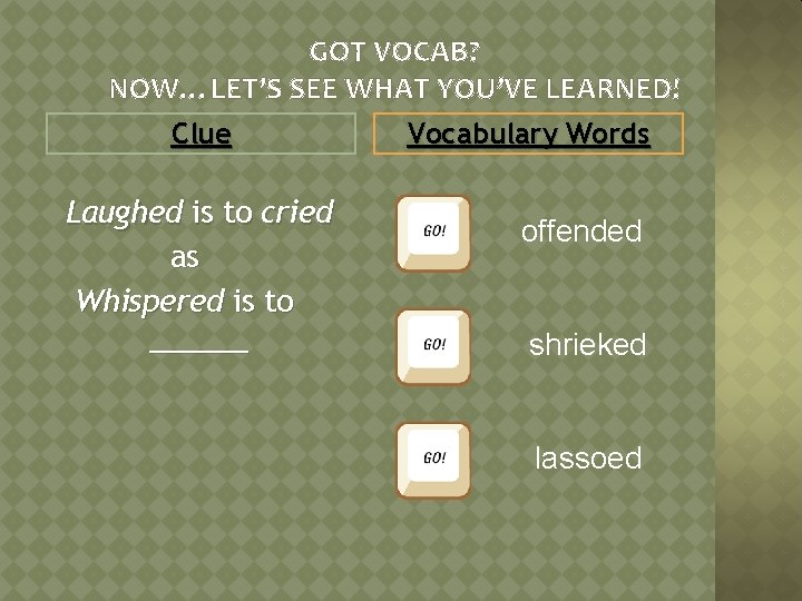 GOT VOCAB? NOW…LET’S SEE WHAT YOU’VE LEARNED! Clue Laughed is to cried as Whispered