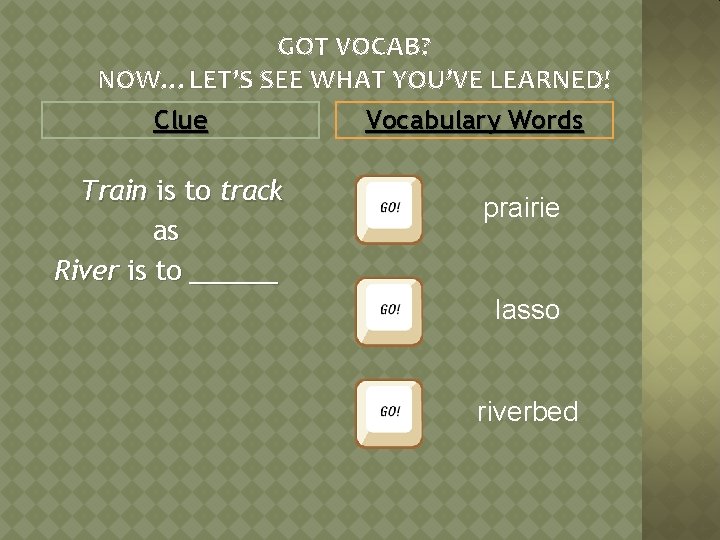 GOT VOCAB? NOW…LET’S SEE WHAT YOU’VE LEARNED! Clue Train is to track as River