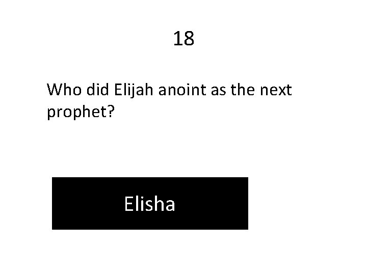 18 Who did Elijah anoint as the next prophet? Elisha 