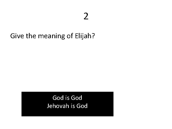 2 Give the meaning of Elijah? God is God Jehovah is God 