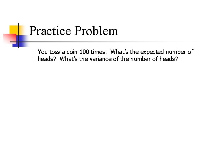 Practice Problem You toss a coin 100 times. What’s the expected number of heads?