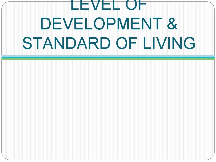 LEVEL OF DEVELOPMENT & STANDARD OF LIVING 