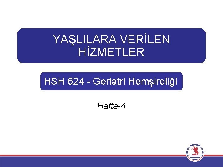 YAŞLILARA VERİLEN HİZMETLER HSH 624 - Geriatri Hemşireliği Hafta-4 