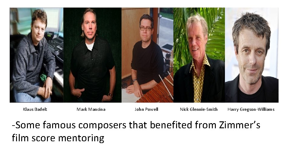 Klaus Badelt Mark Mancina John Powell Nick Glennie-Smith Harry Gregson-Williams -Some famous composers that
