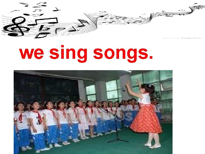 we sing songs. 