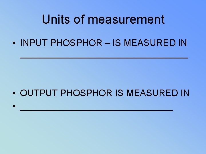 Units of measurement • INPUT PHOSPHOR – IS MEASURED IN _________________ • OUTPUT PHOSPHOR