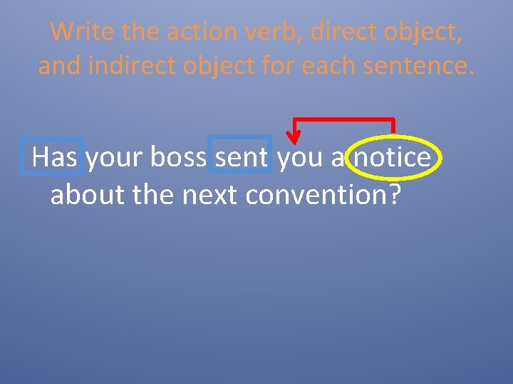 Write the action verb, direct object, and indirect object for each sentence. Has your Write the action verb, direct object, and indirect object for each sentence. Has your