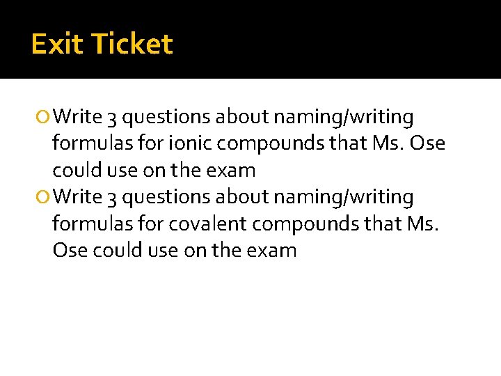 Exit Ticket Write 3 questions about naming/writing formulas for ionic compounds that Ms. Ose