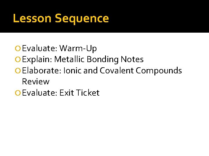 Lesson Sequence Evaluate: Warm-Up Explain: Metallic Bonding Notes Elaborate: Ionic and Covalent Compounds Review