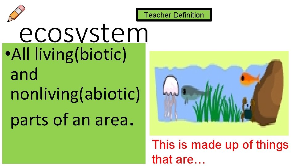 Teacher Definition ecosystem • All living(biotic) and nonliving(abiotic) parts of an area. This is