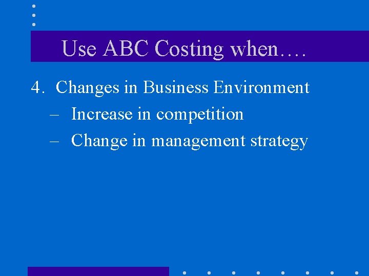 Use ABC Costing when…. 4. Changes in Business Environment – Increase in competition –