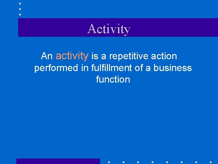 Activity An activity is a repetitive action performed in fulfillment of a business function
