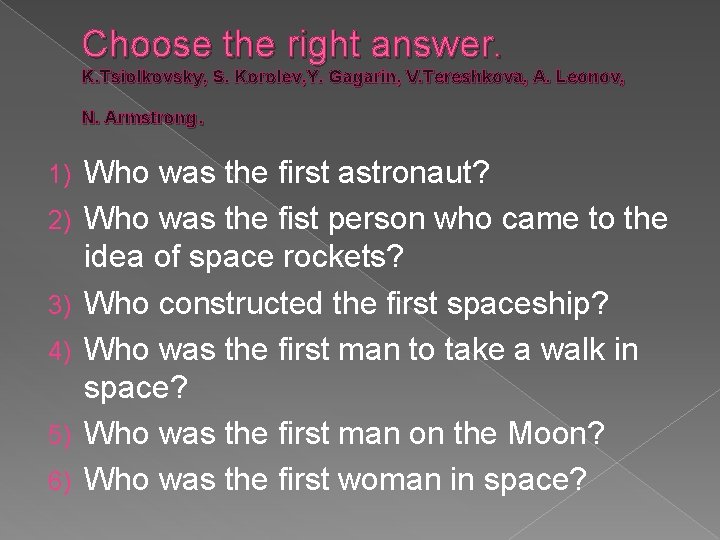 Choose the right answer. K. Tsiolkovsky, S. Korolev, Y. Gagarin, V. Tereshkova, A. Leonov,