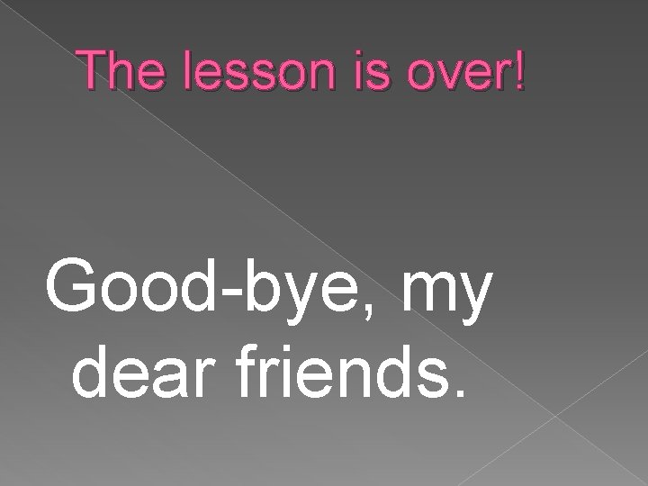 The lesson is over! Good-bye, my dear friends. 