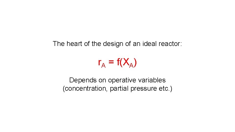 The heart of the design of an ideal reactor: r. A = f(XA) Depends