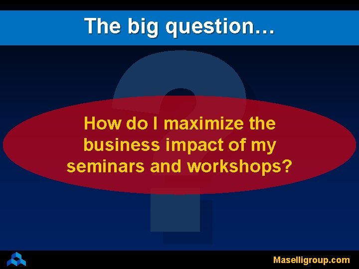? The big question… How do I maximize the business impact of my seminars