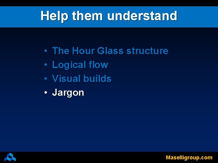 Help them understand • • The Hour Glass structure Logical flow Visual builds Jargon