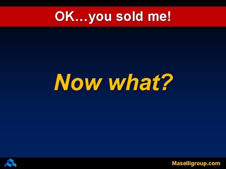 OK…you sold me! Now what? Maselligroup. com 