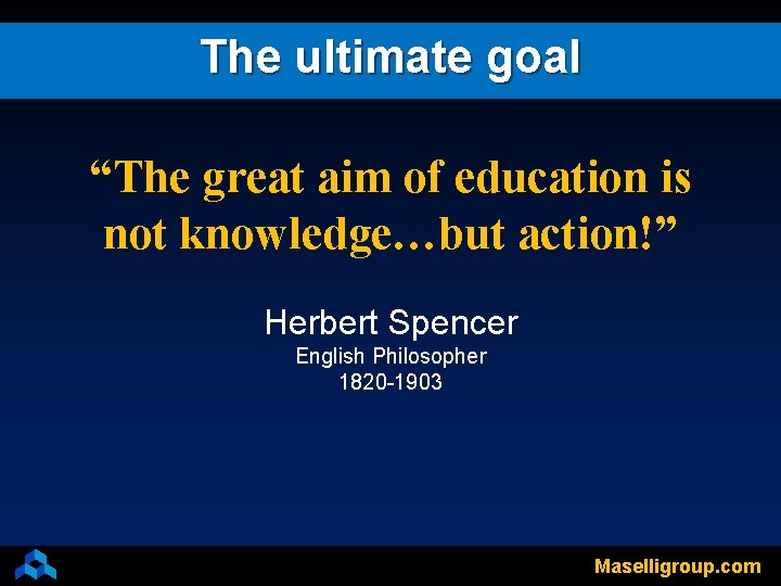 The ultimate goal “The great aim of education is not knowledge…but action!” Herbert Spencer