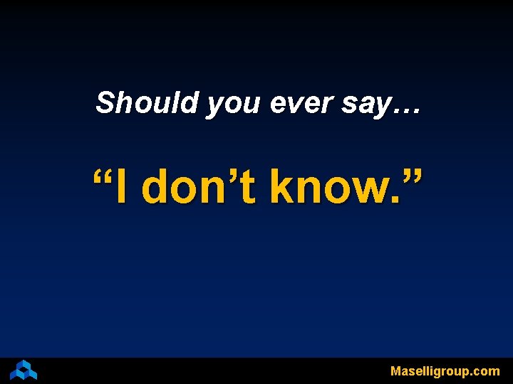 Should you ever say… “I don’t know. ” Maselligroup. com 