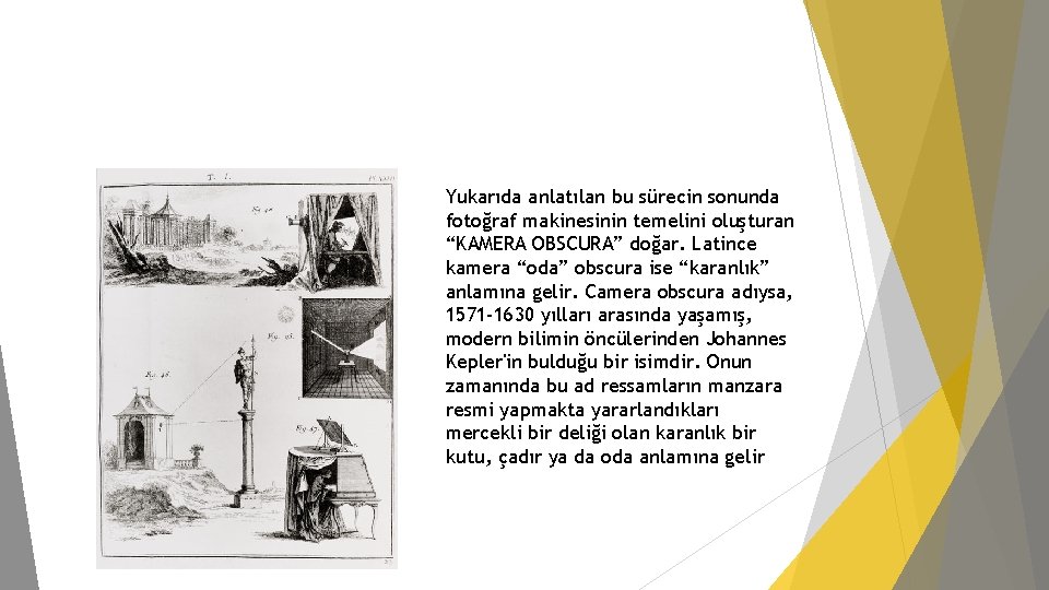 Yukarıda anlatılan bu sürecin sonunda fotoğraf makinesinin temelini oluşturan “KAMERA OBSCURA” doğar. Latince kamera