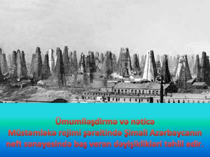 Ümumiləşdirmə və nəticə Müstəmləkə rejimi şəraitində Şimali Azərbaycanın neft sənayesində baş verən dəyişiklikləri təhlil