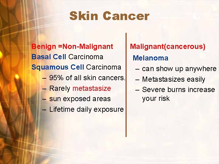 Skin Cancer Benign =Non-Malignant(cancerous) Basal Cell Carcinoma Melanoma Squamous Cell Carcinoma – can show Skin Cancer Benign =Non-Malignant(cancerous) Basal Cell Carcinoma Melanoma Squamous Cell Carcinoma – can show