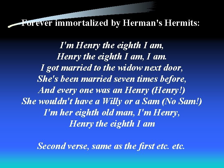 Forever immortalized by Herman's Hermits: I'm Henry the eighth I am, I am. I