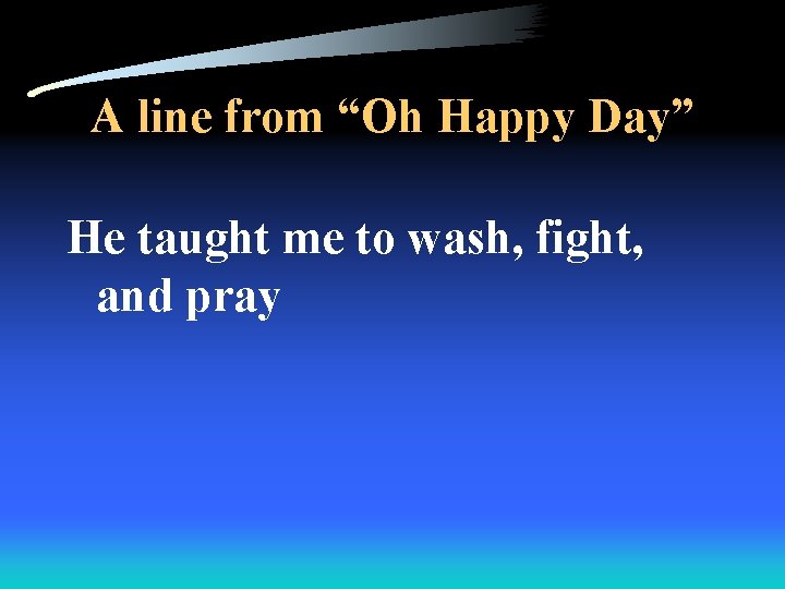 A line from “Oh Happy Day” He taught me to wash, fight, and pray