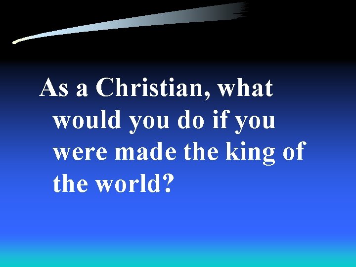 As a Christian, what would you do if you were made the king of