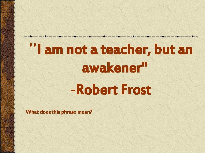 "I am not a teacher, but an awakener" -Robert Frost What does this phrase