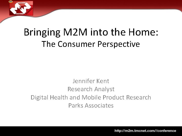 Bringing M 2 M into the Home: The Consumer Perspective Jennifer Kent Research Analyst