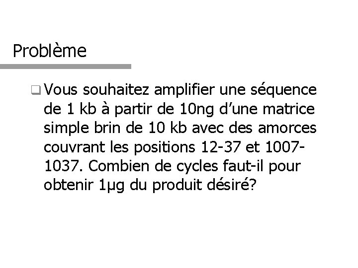 Problème q Vous souhaitez amplifier une séquence de 1 kb à partir de 10