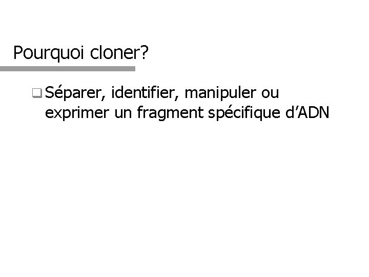 Pourquoi cloner? q Séparer, identifier, manipuler ou exprimer un fragment spécifique d’ADN 3 