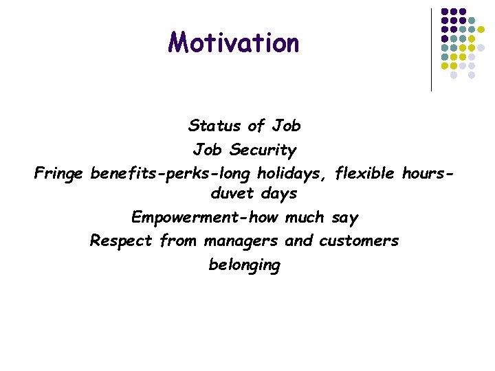 Motivation Status of Job Security Fringe benefits-perks-long holidays, flexible hoursduvet days Empowerment-how much say Motivation Status of Job Security Fringe benefits-perks-long holidays, flexible hoursduvet days Empowerment-how much say