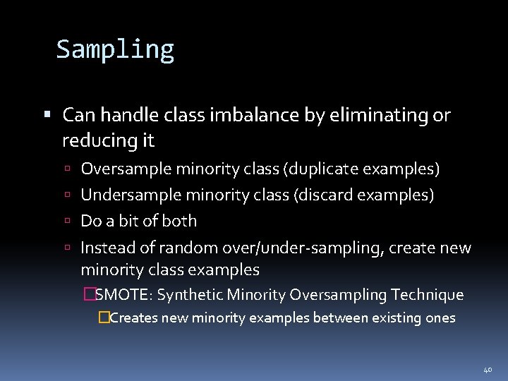 Sampling Can handle class imbalance by eliminating or reducing it Oversample minority class (duplicate
