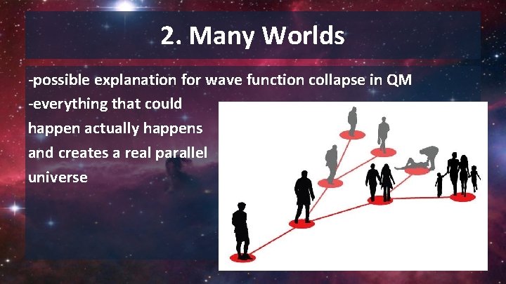 2. Many Worlds -possible explanation for wave function collapse in QM -everything that could