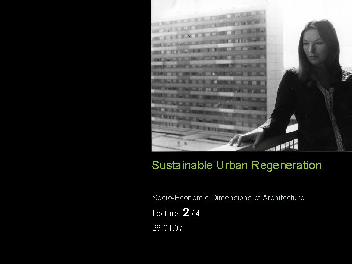 Sustainable Urban Regeneration Socio-Economic Dimensions of Architecture Lecture 26. 01. 07 2/4 Sustainable Urban Regeneration Socio-Economic Dimensions of Architecture Lecture 26. 01. 07 2/4