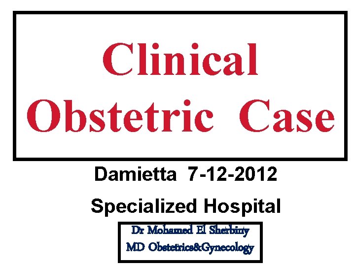 Clinical Obstetric Case Damietta 7 -12 -2012 Specialized Hospital Dr Mohamed El Sherbiny MD