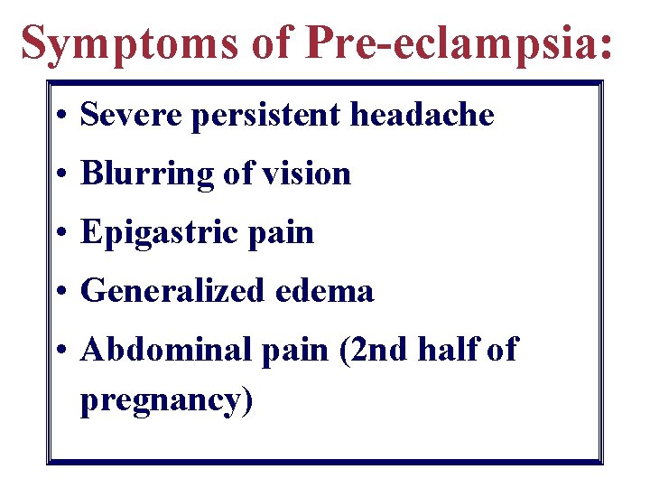 Symptoms of Pre-eclampsia: • Severe persistent headache • Blurring of vision • Epigastric pain