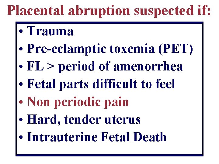Placental abruption suspected if: • Trauma • Pre-eclamptic toxemia (PET) • FL > period